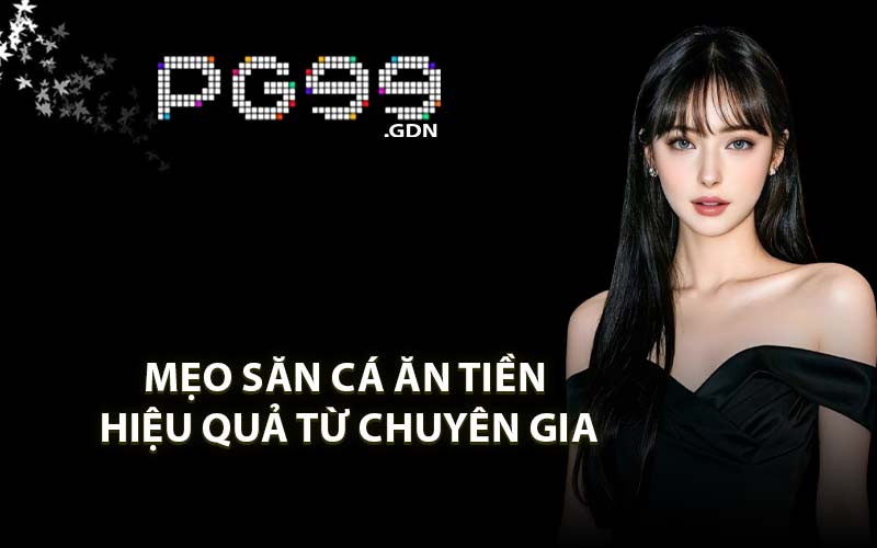 Mẹo săn cá ăn tiền hiệu quả từ chuyên gia